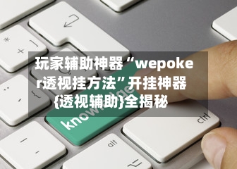 玩家辅助神器“wepoker透视挂方法”开挂神器{透视辅助}全揭秘-第3张图片