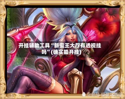 开挂辅助工具“新蛮王大厅有透视挂吗	”(确实能开挂)-第2张图片