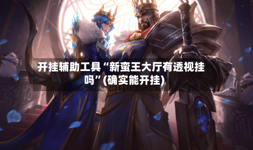 开挂辅助工具“新蛮王大厅有透视挂吗”(确实能开挂)-第3张图片