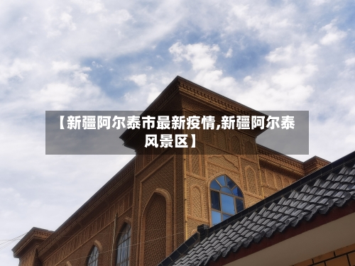 【新疆阿尔泰市最新疫情,新疆阿尔泰风景区】-第2张图片