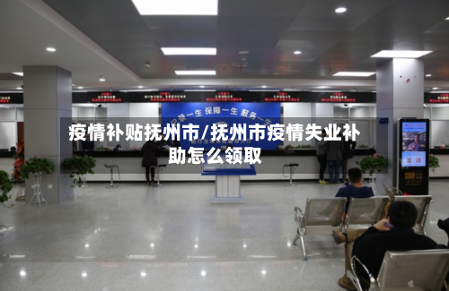 疫情补贴抚州市/抚州市疫情失业补助怎么领取