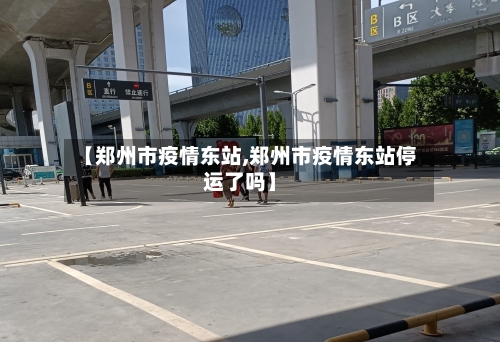 【郑州市疫情东站,郑州市疫情东站停运了吗】