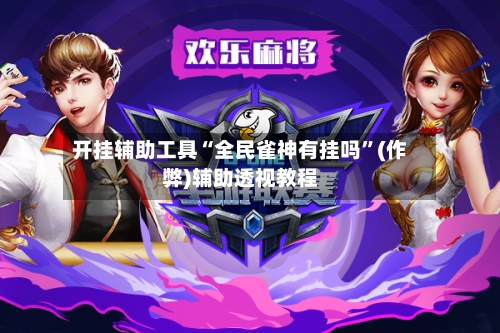 开挂辅助工具“全民雀神有挂吗”(作弊)辅助透视教程