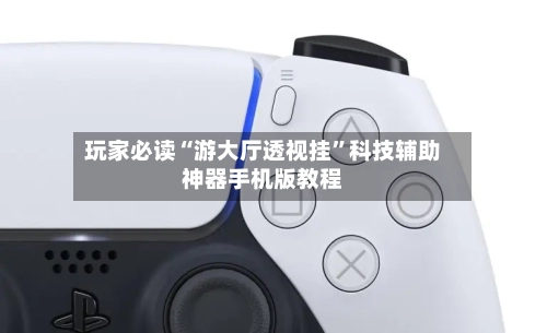 玩家必读“游大厅透视挂	”科技辅助神器手机版教程-第2张图片