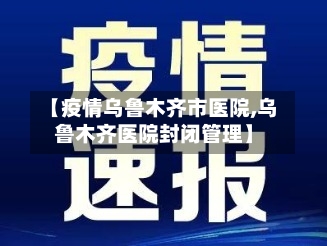 【疫情乌鲁木齐市医院,乌鲁木齐医院封闭管理】-第2张图片