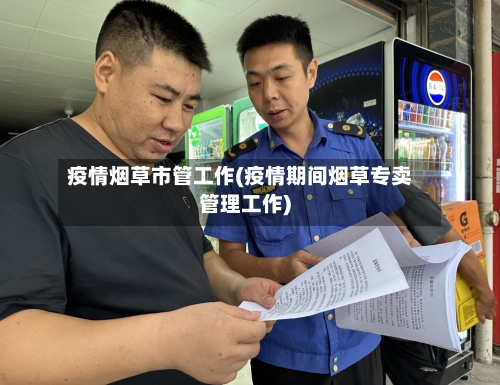 疫情烟草市管工作(疫情期间烟草专卖管理工作)