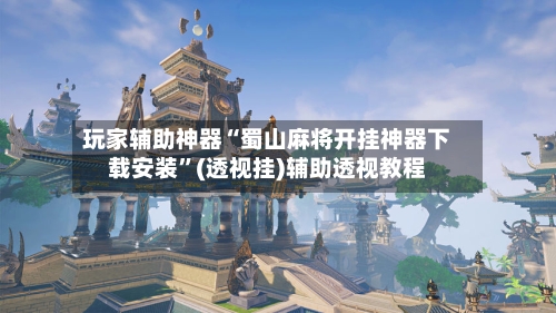 玩家辅助神器“蜀山麻将开挂神器下载安装”(透视挂)辅助透视教程-第2张图片