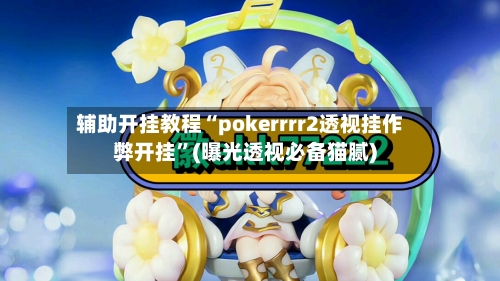 辅助开挂教程“pokerrrr2透视挂作弊开挂”(曝光透视必备猫腻)-第3张图片