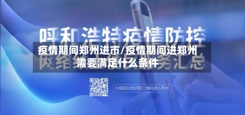 疫情期间郑州进市/疫情期间进郑州需要满足什么条件