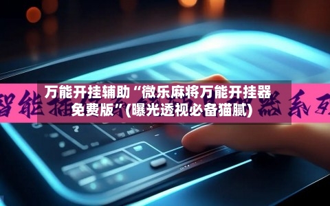 万能开挂辅助“微乐麻将万能开挂器免费版”(曝光透视必备猫腻)