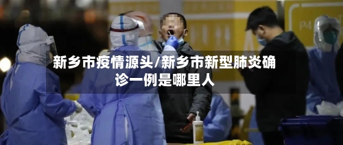 新乡市疫情源头/新乡市新型肺炎确诊一例是哪里人-第2张图片