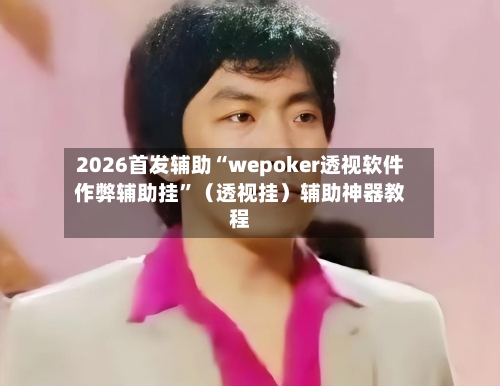 2026首发辅助“wepoker透视软件作弊辅助挂	”（透视挂）辅助神器教程-第3张图片