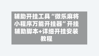 辅助开挂工具“微乐麻将小程序万能开挂器”开挂辅助脚本+详细开挂安装教程
