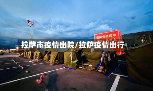 拉萨市疫情出院/拉萨疫情出行