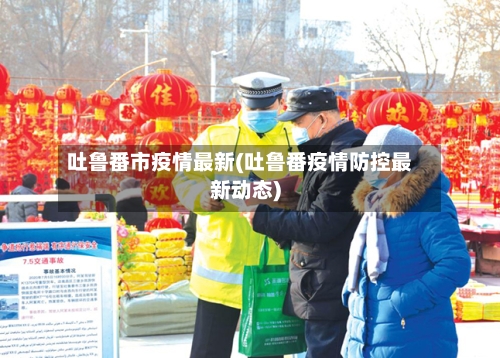 吐鲁番市疫情最新(吐鲁番疫情防控最新动态)