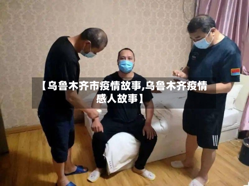 【乌鲁木齐市疫情故事,乌鲁木齐疫情感人故事】-第2张图片