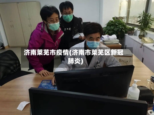 济南莱芜市疫情(济南市莱芜区新冠肺炎)-第3张图片