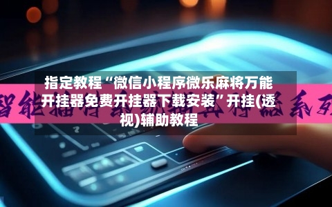 指定教程“微信小程序微乐麻将万能开挂器免费开挂器下载安装	”开挂(透视)辅助教程-第3张图片