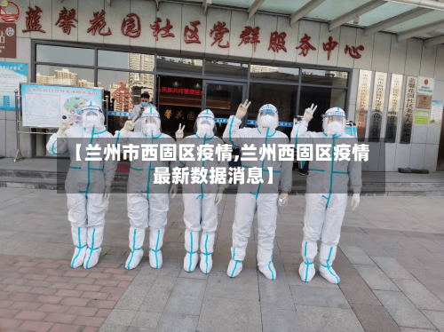 【兰州市西固区疫情,兰州西固区疫情最新数据消息】