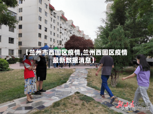 【兰州市西固区疫情,兰州西固区疫情最新数据消息】-第2张图片