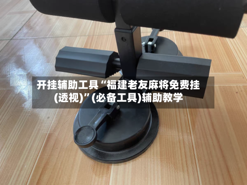 开挂辅助工具“福建老友麻将免费挂(透视)”(必备工具)辅助教学