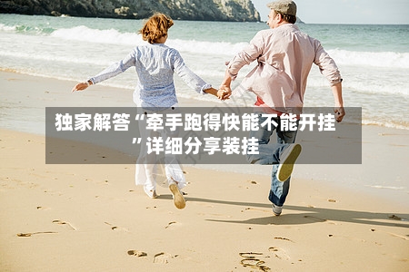 独家解答“牵手跑得快能不能开挂”详细分享装挂-第3张图片