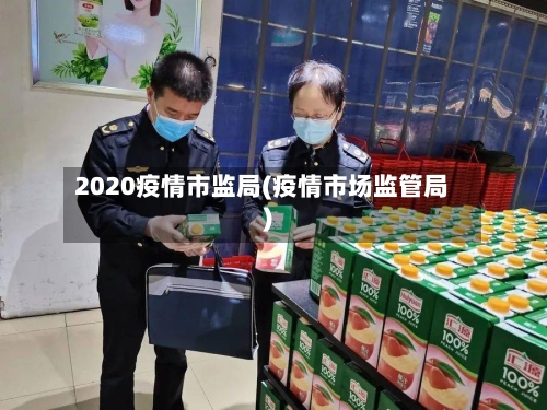 2020疫情市监局(疫情市场监管局)-第2张图片