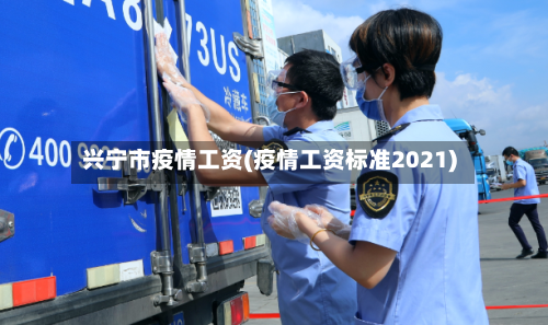 兴宁市疫情工资(疫情工资标准2021)