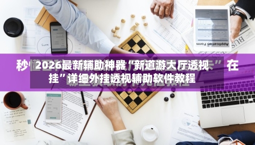 2026最新辅助神器“新道游大厅透视挂”详细外挂透视辅助软件教程-第2张图片