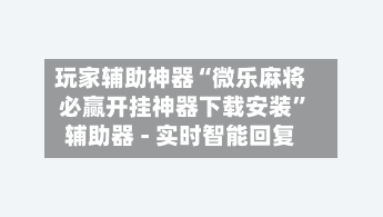 玩家辅助神器“微乐麻将必赢开挂神器下载安装”辅助器 - 实时智能回复-第2张图片