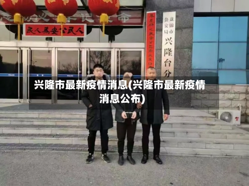 兴隆市最新疫情消息(兴隆市最新疫情消息公布)-第2张图片