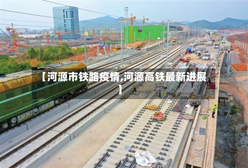 【河源市铁路疫情,河源高铁最新进展】-第2张图片