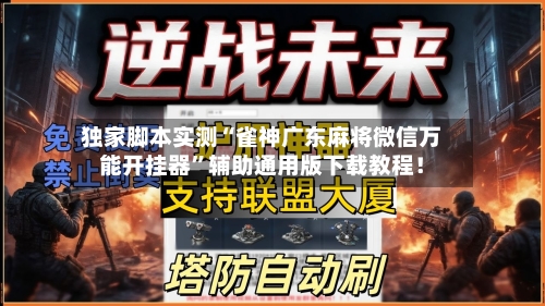 独家脚本实测“雀神广东麻将微信万能开挂器”辅助通用版下载教程！