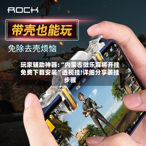 玩家辅助神器:“内蒙古微乐麻将开挂免费下载安装”透视挂!详细分享装挂步骤-第3张图片