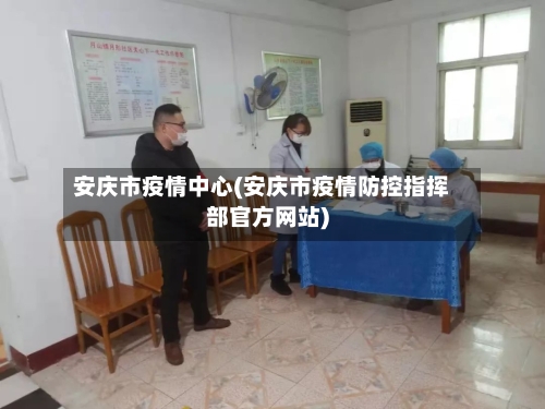 安庆市疫情中心(安庆市疫情防控指挥部官方网站)
