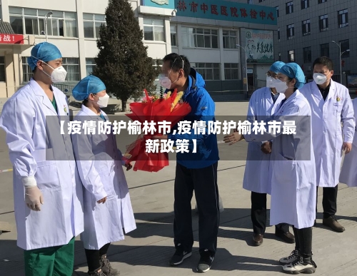 【疫情防护榆林市,疫情防护榆林市最新政策】-第2张图片