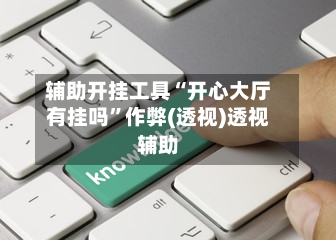 辅助开挂工具“开心大厅有挂吗”作弊(透视)透视辅助-第2张图片