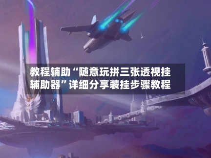 教程辅助“随意玩拼三张透视挂辅助器”详细分享装挂步骤教程