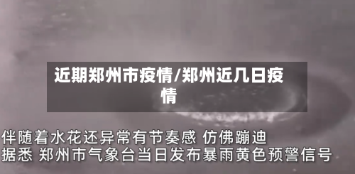 近期郑州市疫情/郑州近几日疫情