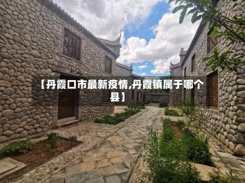 【丹霞口市最新疫情,丹霞镇属于哪个县】-第2张图片