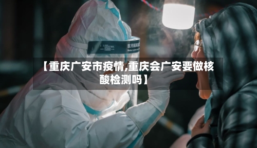 【重庆广安市疫情,重庆会广安要做核酸检测吗】-第3张图片