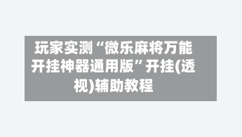 玩家实测“微乐麻将万能开挂神器通用版”开挂(透视)辅助教程-第3张图片