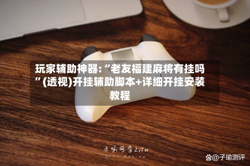 玩家辅助神器:“老友福建麻将有挂吗”(透视)开挂辅助脚本+详细开挂安装教程-第2张图片