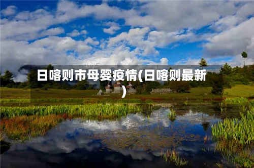 日喀则市母婴疫情(日喀则最新)