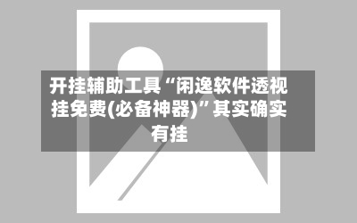 开挂辅助工具“闲逸软件透视挂免费(必备神器)”其实确实有挂-第3张图片