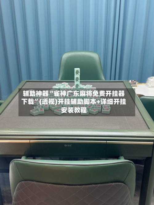 辅助神器“雀神广东麻将免费开挂器下载”(透视)开挂辅助脚本+详细开挂安装教程-第2张图片