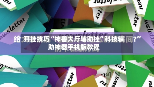 开挂技巧“神兽大厅辅助挂”科技辅助神器手机版教程-第2张图片