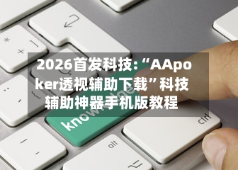 2026首发科技:“AApoker透视辅助下载	”科技辅助神器手机版教程-第2张图片