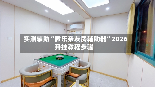 实测辅助“微乐亲友房辅助器”2026开挂教程步骤