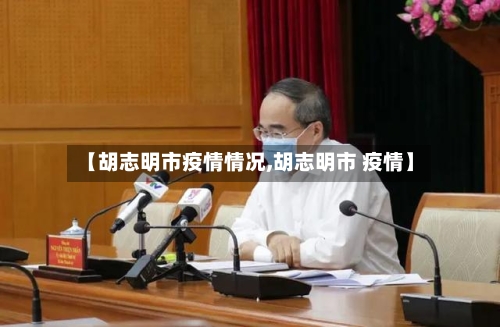 【胡志明市疫情情况,胡志明市 疫情】-第3张图片